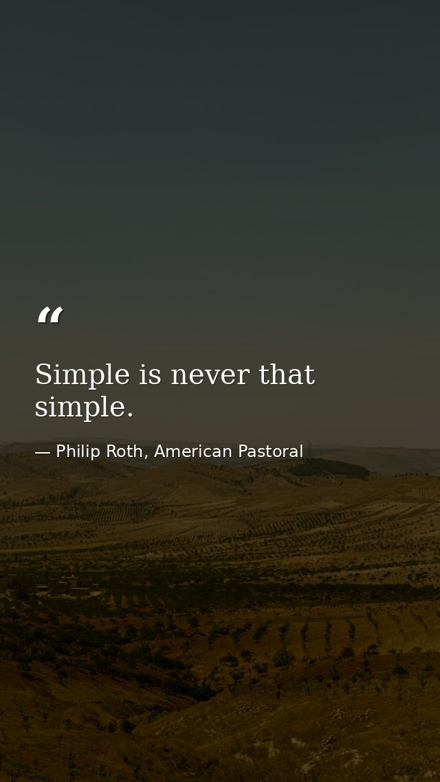 Simple is never that simple. — Philip Roth, American Pastoral