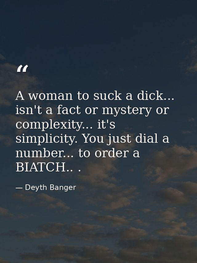 A woman to suck a dick... isn't a fact or mystery or complexity... it's simplicity. You just dial a number... to order a — Deyth Banger