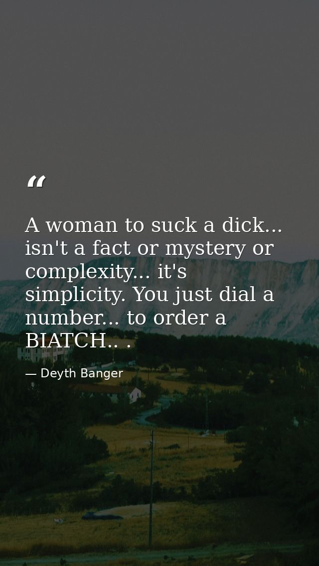 A woman to suck a dick... isn't a fact or mystery or complexity... it's simplicity. You just dial a number... to order a — Deyth Banger