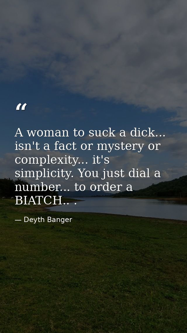 A woman to suck a dick... isn't a fact or mystery or complexity... it's simplicity. You just dial a number... to order a — Deyth Banger