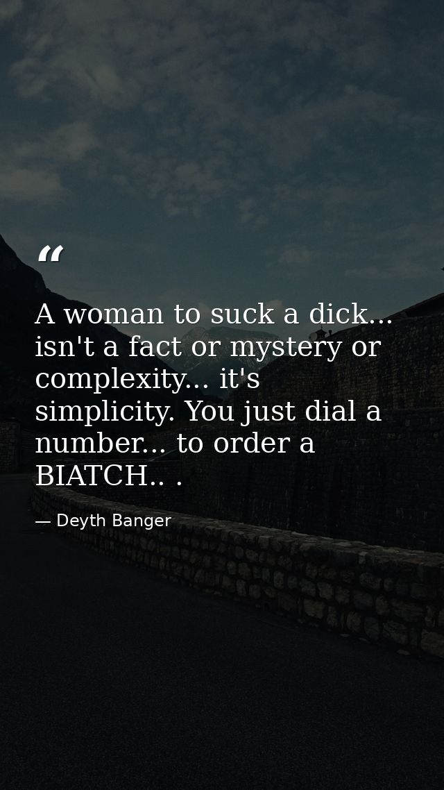A woman to suck a dick... isn't a fact or mystery or complexity... it's simplicity. You just dial a number... to order a — Deyth Banger