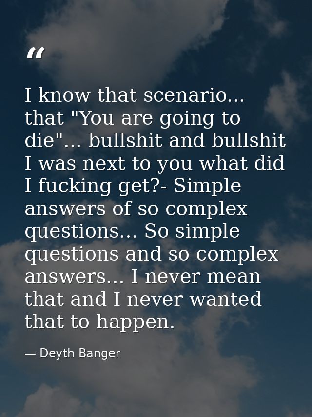 I know that scenario... that "You are going to die"... bullshit and bullshit I was next to you what did I fucking get?-  — Deyth Banger