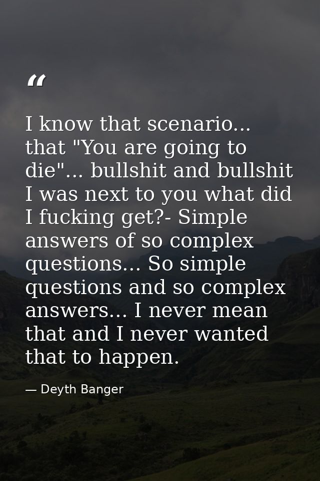 I know that scenario... that "You are going to die"... bullshit and bullshit I was next to you what did I fucking get?-  — Deyth Banger