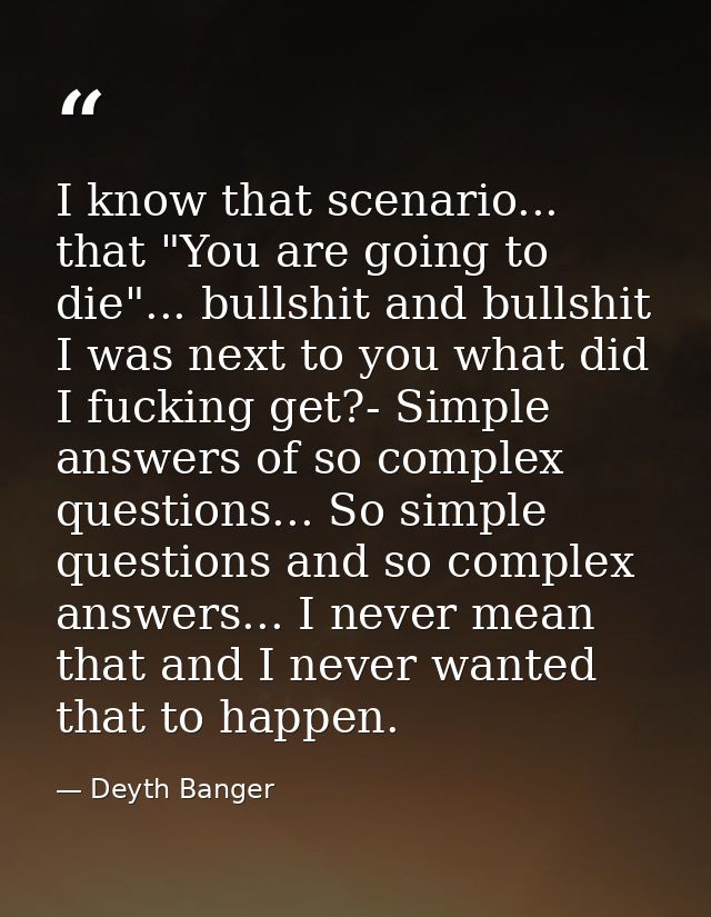I know that scenario... that "You are going to die"... bullshit and bullshit I was next to you what did I fucking get?-  — Deyth Banger