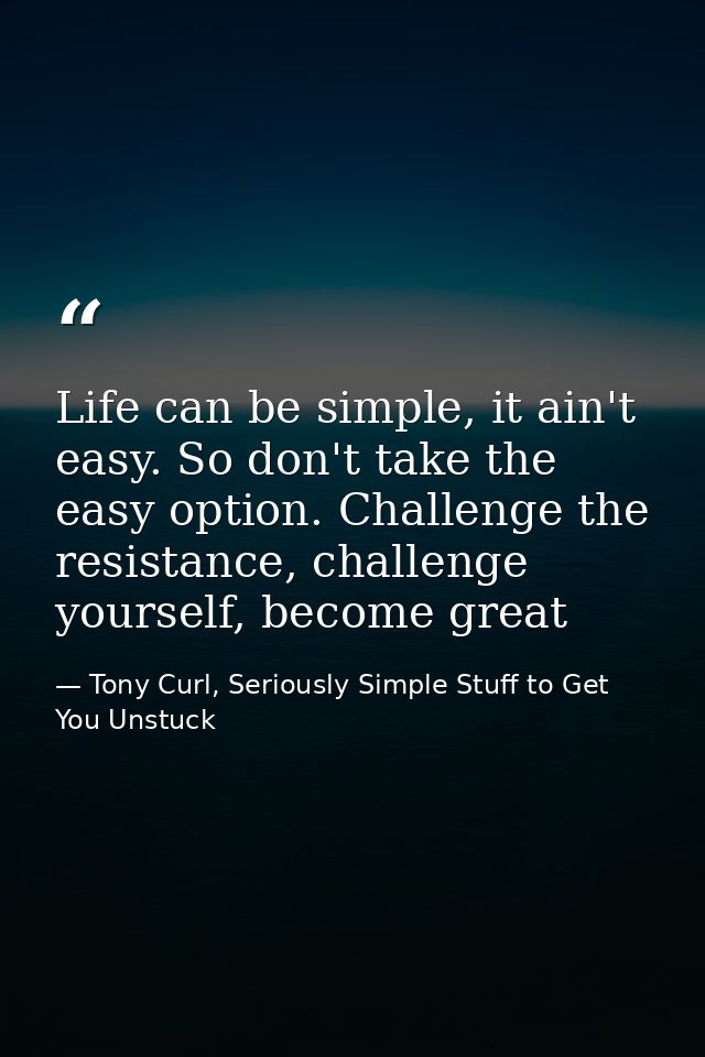 Life can be simple, it ain't easy. So don't take the easy option. Challenge the resistance, challenge yourself, become g — Tony Curl, Seriously Simple Stuff to Get You Unstuck