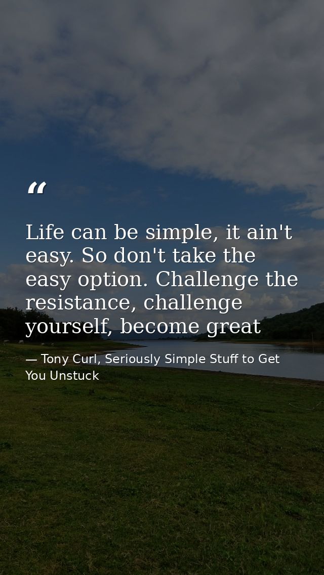 Life can be simple, it ain't easy. So don't take the easy option. Challenge the resistance, challenge yourself, become g — Tony Curl, Seriously Simple Stuff to Get You Unstuck