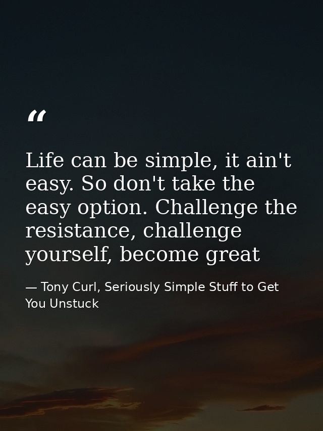 Life can be simple, it ain't easy. So don't take the easy option. Challenge the resistance, challenge yourself, become g — Tony Curl, Seriously Simple Stuff to Get You Unstuck