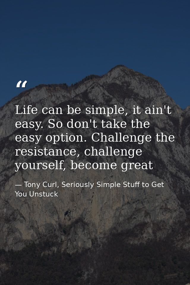Life can be simple, it ain't easy. So don't take the easy option. Challenge the resistance, challenge yourself, become g — Tony Curl, Seriously Simple Stuff to Get You Unstuck