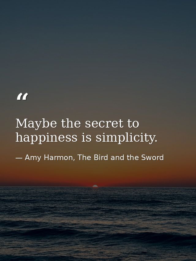 Maybe the secret to happiness is simplicity. — Amy Harmon, The Bird and the Sword