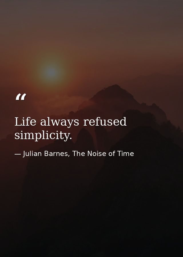 Life always refused simplicity. — Julian Barnes, The Noise of Time