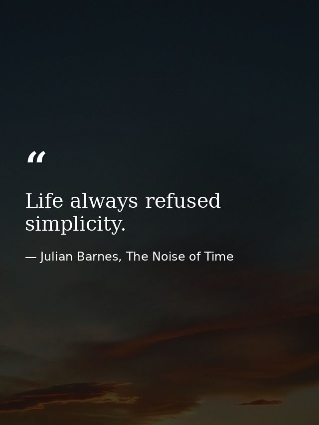Life always refused simplicity. — Julian Barnes, The Noise of Time