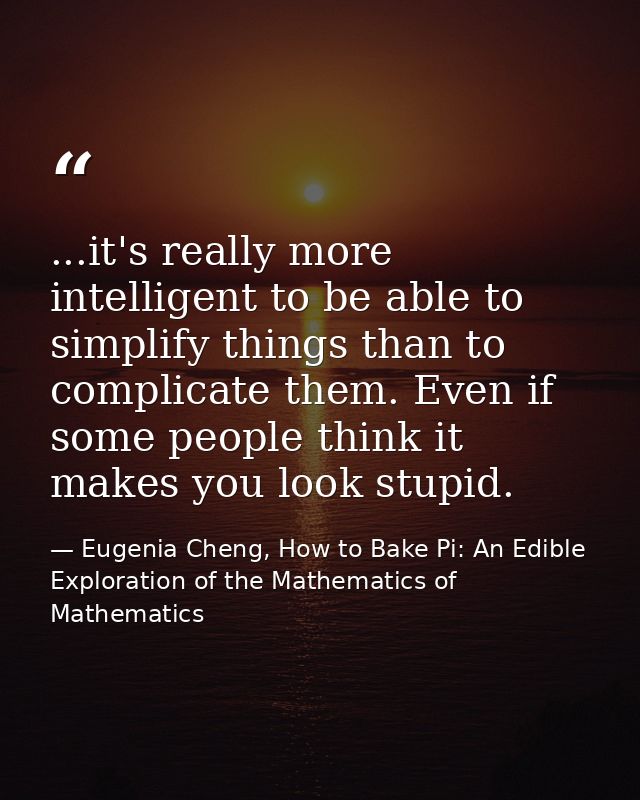 ...it's really more intelligent to be able to simplify things than to complicate them. Even if some people think it make — Eugenia Cheng, How to Bake Pi: An Edible Exploration of the Mathematics of Mathematics
