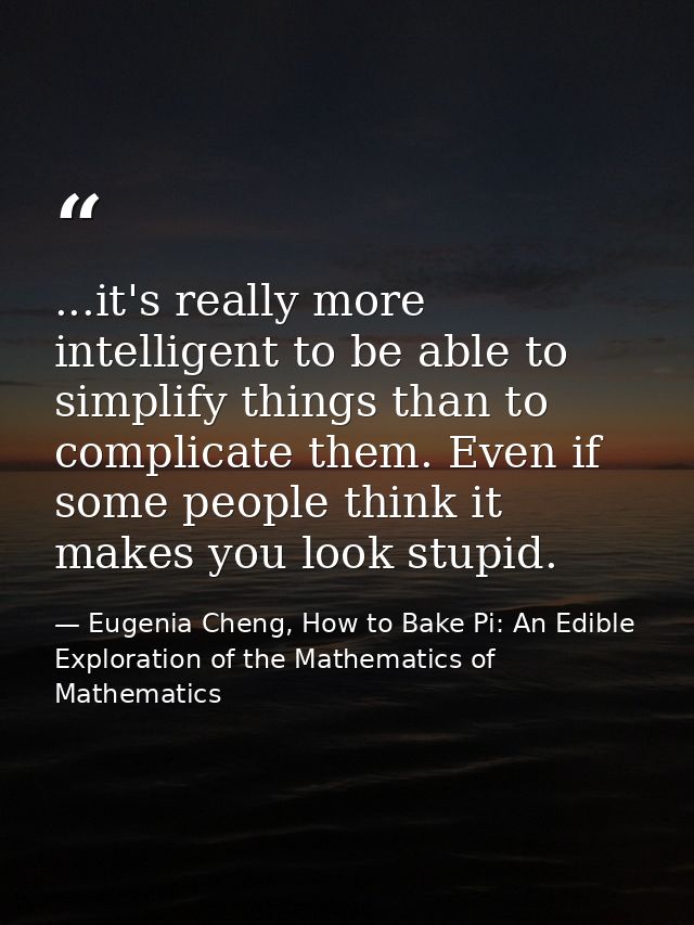 ...it's really more intelligent to be able to simplify things than to complicate them. Even if some people think it make — Eugenia Cheng, How to Bake Pi: An Edible Exploration of the Mathematics of Mathematics