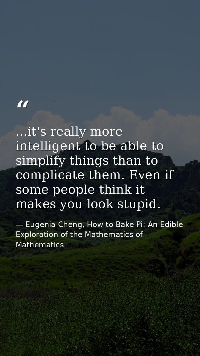 ...it's really more intelligent to be able to simplify things than to complicate them. Even if some people think it make — Eugenia Cheng, How to Bake Pi: An Edible Exploration of the Mathematics of Mathematics