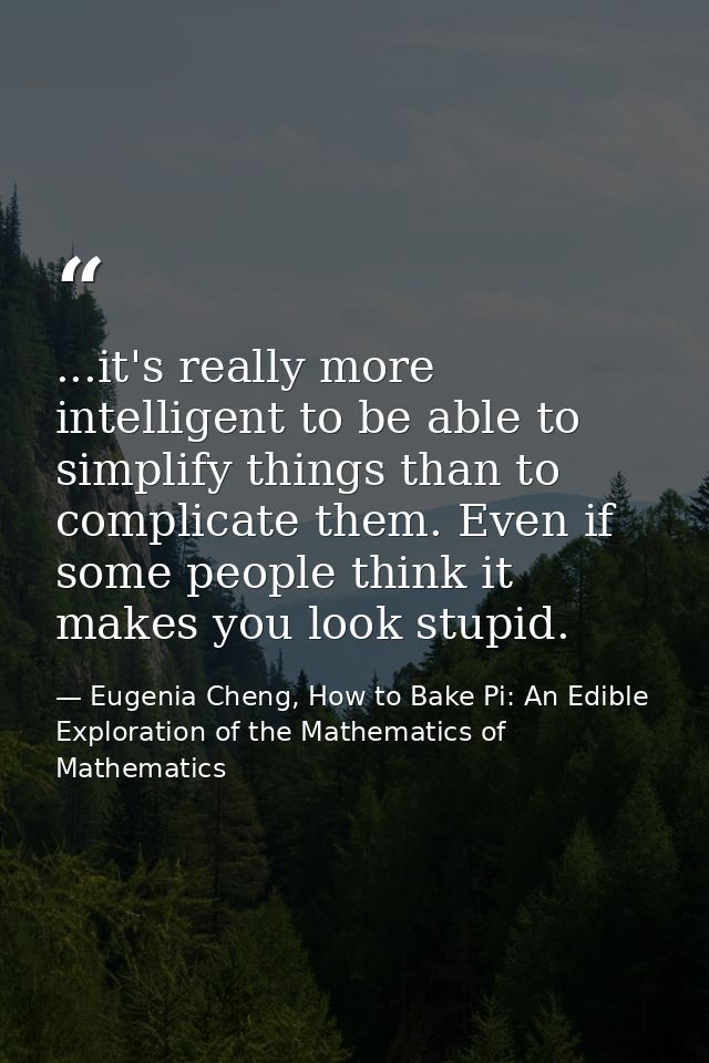 ...it's really more intelligent to be able to simplify things than to complicate them. Even if some people think it make — Eugenia Cheng, How to Bake Pi: An Edible Exploration of the Mathematics of Mathematics