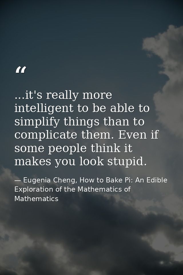 ...it's really more intelligent to be able to simplify things than to complicate them. Even if some people think it make — Eugenia Cheng, How to Bake Pi: An Edible Exploration of the Mathematics of Mathematics