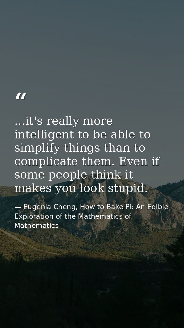...it's really more intelligent to be able to simplify things than to complicate them. Even if some people think it make — Eugenia Cheng, How to Bake Pi: An Edible Exploration of the Mathematics of Mathematics