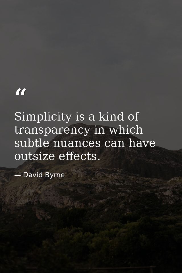 Simplicity is a kind of transparency in which subtle nuances can have outsize effects. — David Byrne