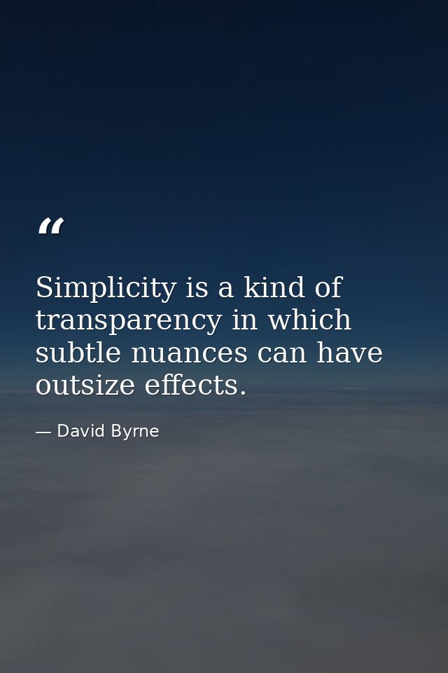 Simplicity is a kind of transparency in which subtle nuances can have outsize effects. — David Byrne