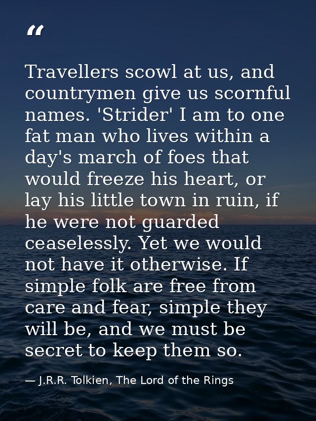 Travellers scowl at us, and countrymen give us scornful names. 'Strider' I am to one fat man who lives within a day's ma — J.R.R. Tolkien, The Lord of the Rings