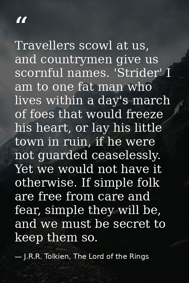 Travellers scowl at us, and countrymen give us scornful names. 'Strider' I am to one fat man who lives within a day's ma — J.R.R. Tolkien, The Lord of the Rings