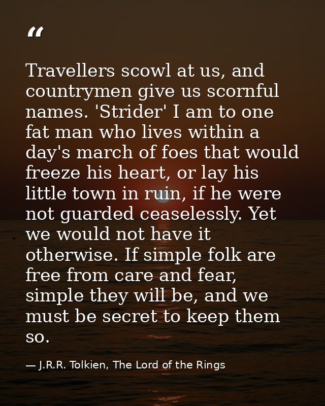 Travellers scowl at us, and countrymen give us scornful names. 'Strider' I am to one fat man who lives within a day's ma — J.R.R. Tolkien, The Lord of the Rings