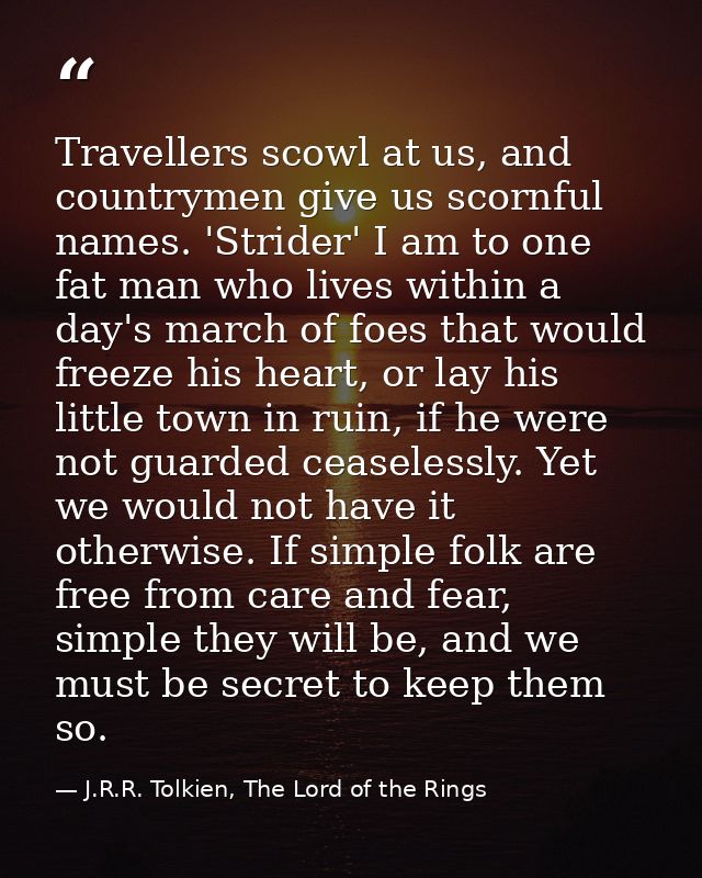 Travellers scowl at us, and countrymen give us scornful names. 'Strider' I am to one fat man who lives within a day's ma — J.R.R. Tolkien, The Lord of the Rings