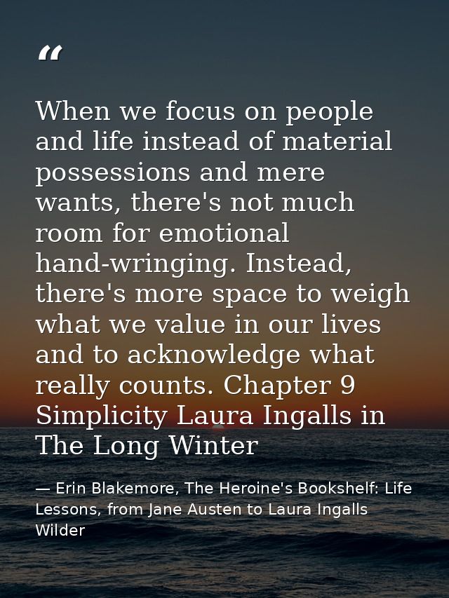 When we focus on people and life instead of material possessions and mere wants, there's not much room for emotional han — Erin Blakemore, The Heroine's Bookshelf: Life Lessons, from Jane Austen to Laura Ingalls Wilder