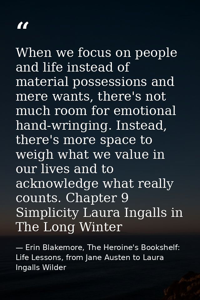 When we focus on people and life instead of material possessions and mere wants, there's not much room for emotional han — Erin Blakemore, The Heroine's Bookshelf: Life Lessons, from Jane Austen to Laura Ingalls Wilder