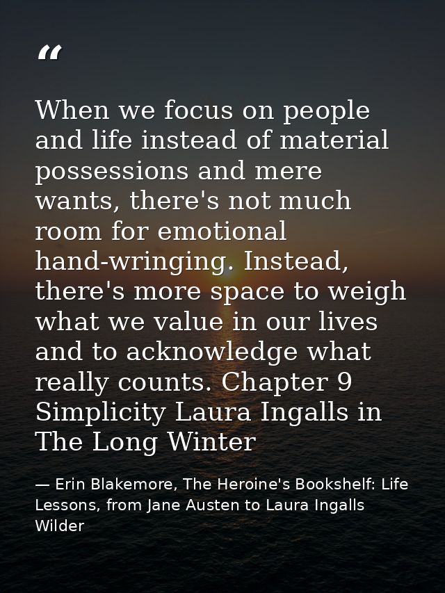 When we focus on people and life instead of material possessions and mere wants, there's not much room for emotional han — Erin Blakemore, The Heroine's Bookshelf: Life Lessons, from Jane Austen to Laura Ingalls Wilder