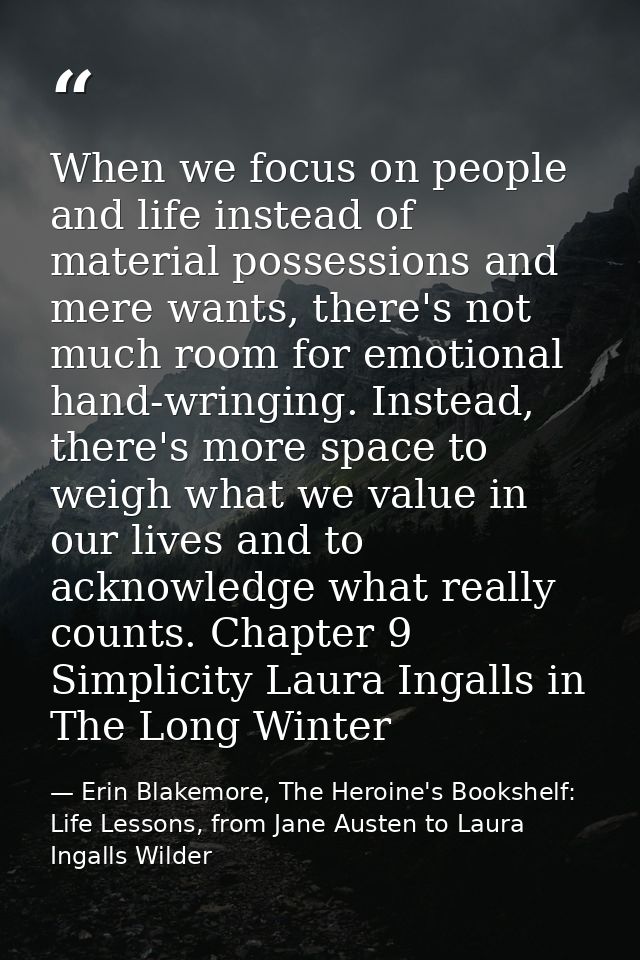 When we focus on people and life instead of material possessions and mere wants, there's not much room for emotional han — Erin Blakemore, The Heroine's Bookshelf: Life Lessons, from Jane Austen to Laura Ingalls Wilder