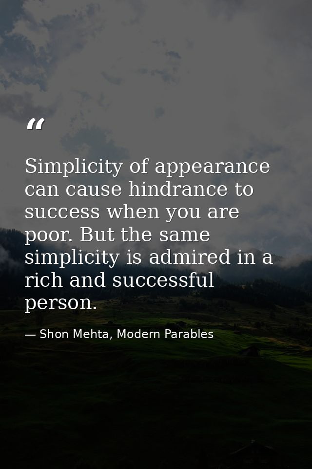 Simplicity of appearance can cause hindrance to success when you are poor. But the same simplicity is admired in a rich  — Shon Mehta, Modern Parables