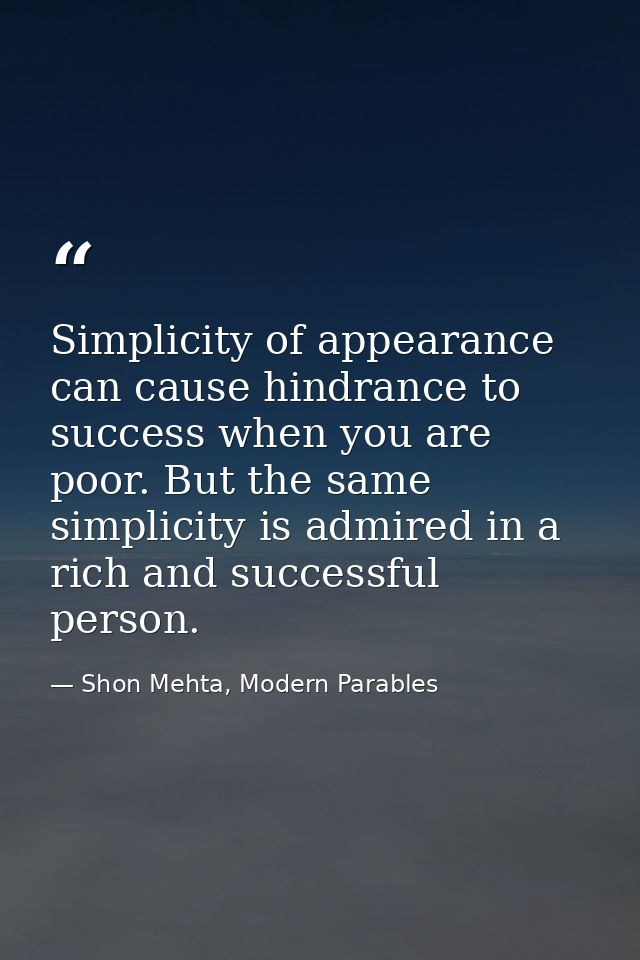 Simplicity of appearance can cause hindrance to success when you are poor. But the same simplicity is admired in a rich  — Shon Mehta, Modern Parables