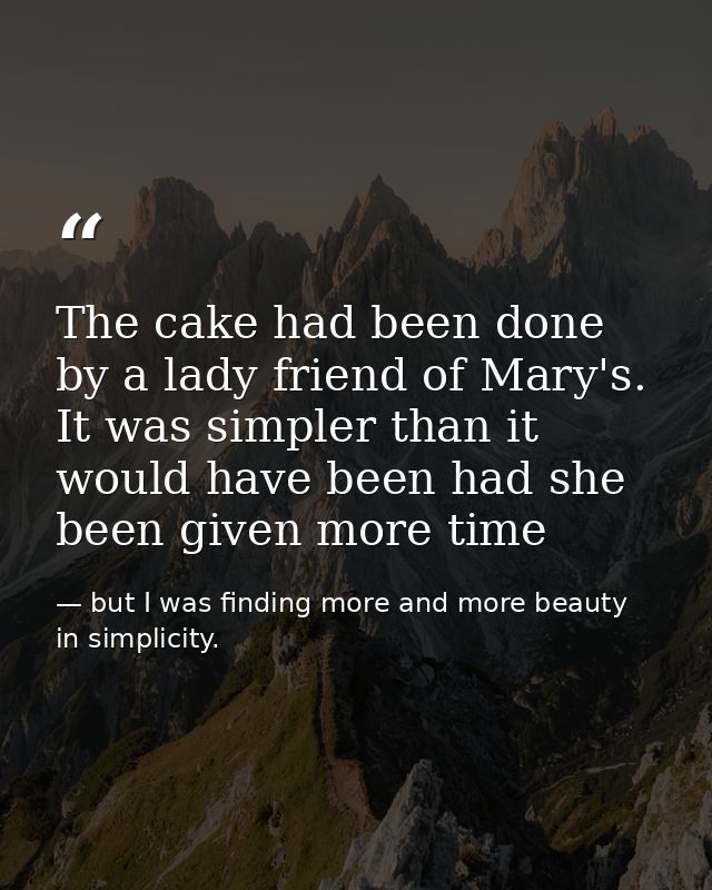 The cake had been done by a lady friend of Mary's. It was simpler than it would have been had she been given more time — but I was finding more and more beauty in simplicity.