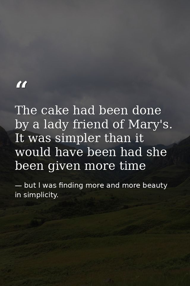 The cake had been done by a lady friend of Mary's. It was simpler than it would have been had she been given more time — but I was finding more and more beauty in simplicity.