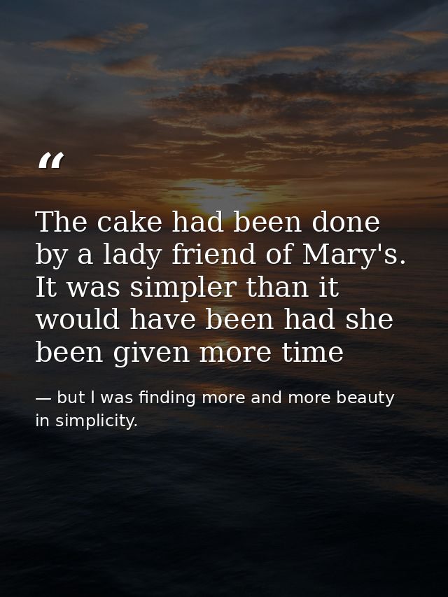 The cake had been done by a lady friend of Mary's. It was simpler than it would have been had she been given more time — but I was finding more and more beauty in simplicity.