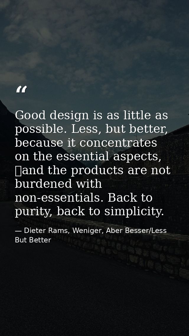 Good design is as little as possible. Less, but better, because it concentrates on the essential aspects,  and the produ — Dieter Rams, Weniger, Aber Besser/Less But Better