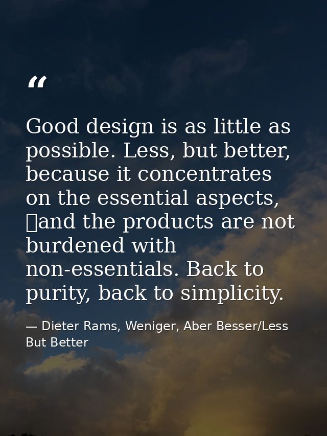 Good design is as little as possible. Less, but better, because it concentrates on the essential aspects,  and the produ — Dieter Rams, Weniger, Aber Besser/Less But Better