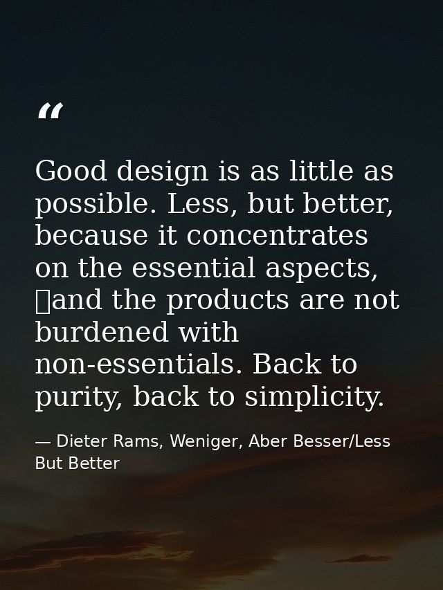 Good design is as little as possible. Less, but better, because it concentrates on the essential aspects,  and the produ — Dieter Rams, Weniger, Aber Besser/Less But Better