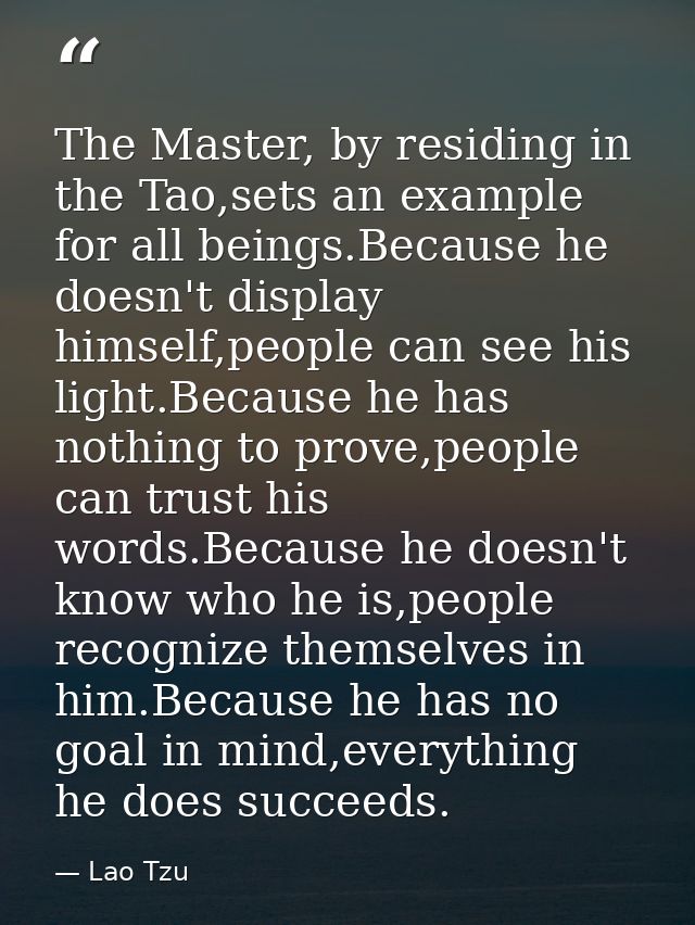 The Master, by residing in the Tao,sets an example for all beings.Because he doesn't display himself,people can see his  — Lao Tzu