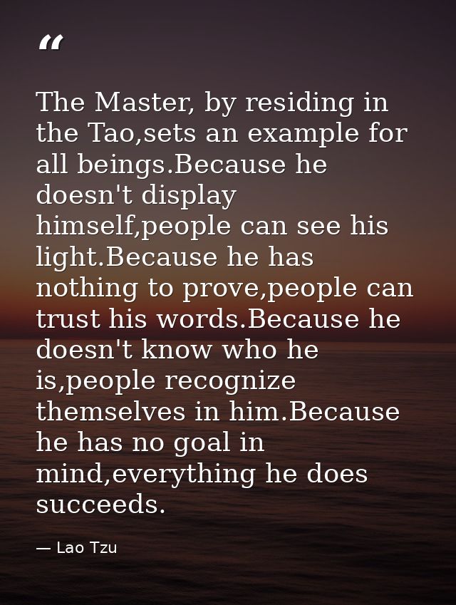 The Master, by residing in the Tao,sets an example for all beings.Because he doesn't display himself,people can see his  — Lao Tzu