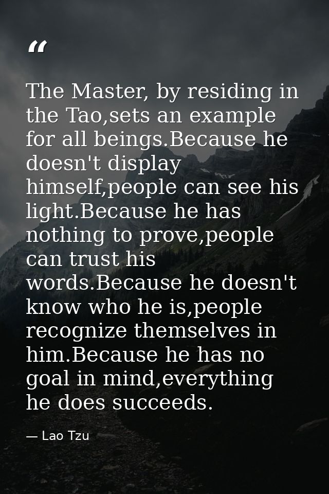 The Master, by residing in the Tao,sets an example for all beings.Because he doesn't display himself,people can see his  — Lao Tzu