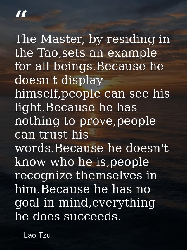 The Master, by residing in the Tao,sets an example for all beings.Because he doesn't display himself,people can see his  — Lao Tzu