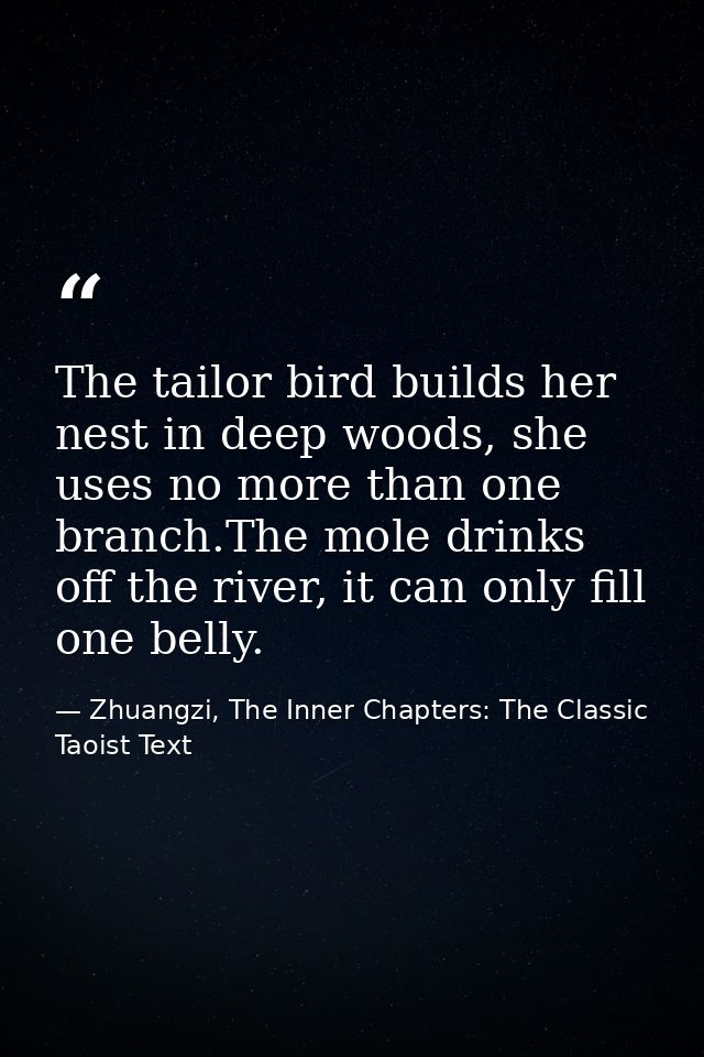 The tailor bird builds her nest in deep woods, she uses no more than one branch.The mole drinks off the river, it can on — Zhuangzi, The Inner Chapters: The Classic Taoist Text