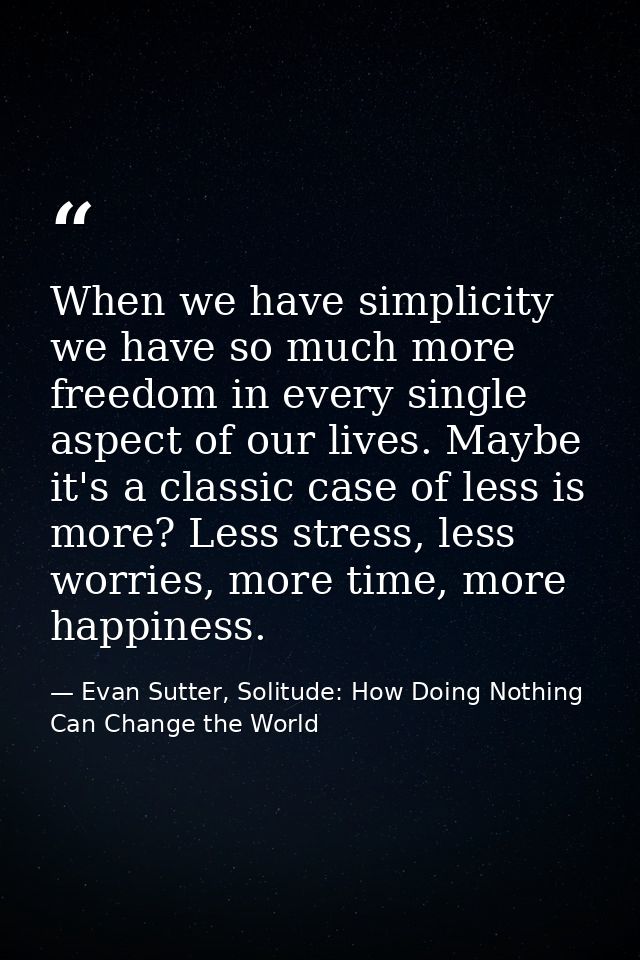 When we have simplicity we have so much more freedom in every single aspect of our lives. Maybe it's a classic case of l — Evan Sutter, Solitude: How Doing Nothing Can Change the World