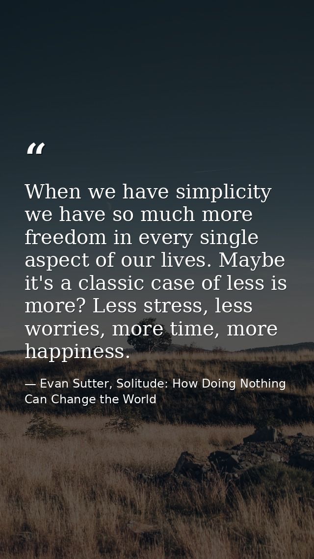 When we have simplicity we have so much more freedom in every single aspect of our lives. Maybe it's a classic case of l — Evan Sutter, Solitude: How Doing Nothing Can Change the World