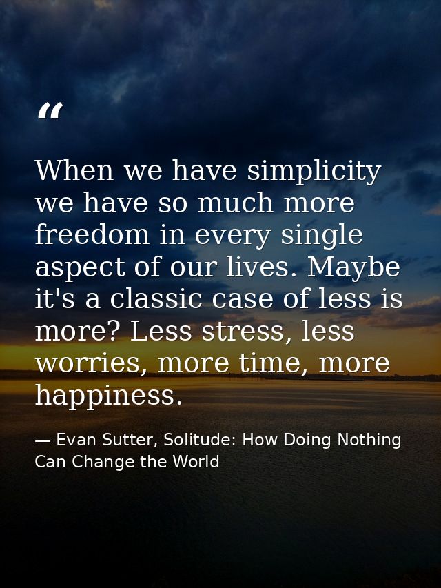 When we have simplicity we have so much more freedom in every single aspect of our lives. Maybe it's a classic case of l — Evan Sutter, Solitude: How Doing Nothing Can Change the World