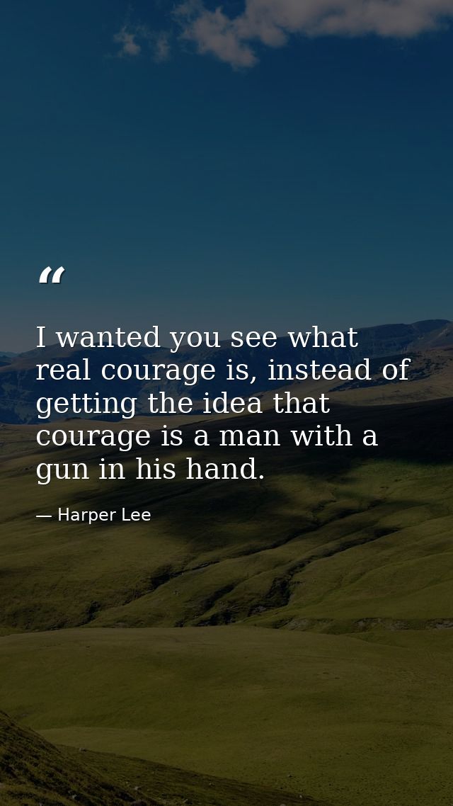 I wanted you see what real courage is, instead of getting the idea that courage is a man with a gun in his hand. — Harper Lee