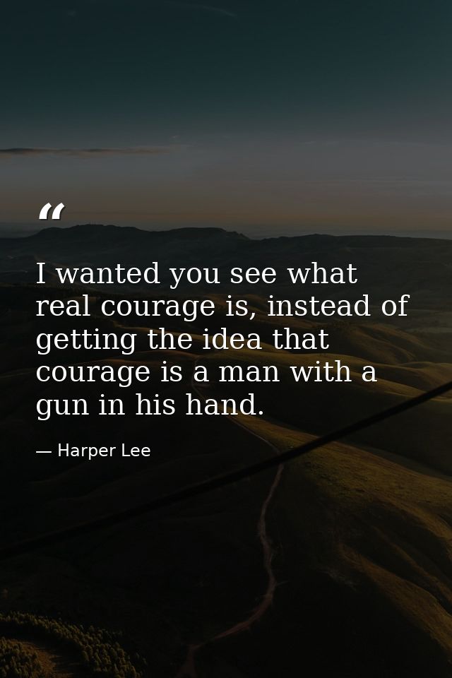 I wanted you see what real courage is, instead of getting the idea that courage is a man with a gun in his hand. — Harper Lee