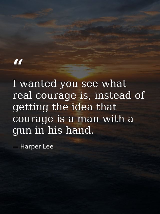 I wanted you see what real courage is, instead of getting the idea that courage is a man with a gun in his hand. — Harper Lee